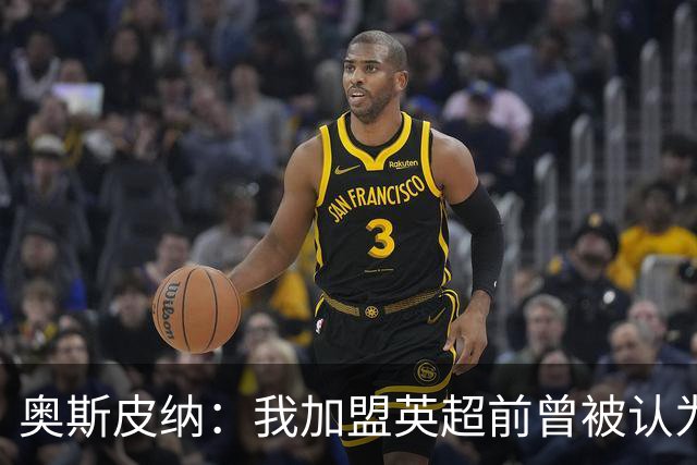 奥斯皮纳：我加盟英超前曾被认为1米83身高不够 哥伦比亚怀揣梦想