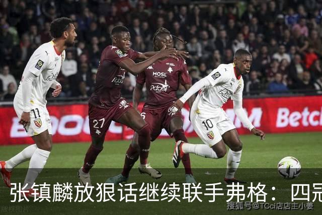 张镇麟放狠话继续联手弗格：四冠只是开始想要拿更多！两人关系不止是抱大腿
