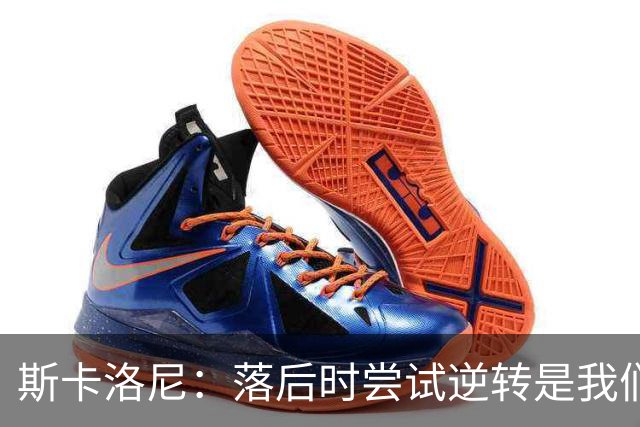斯卡洛尼：落后时尝试逆转是我们毕生都在做的事情，会继续做下去