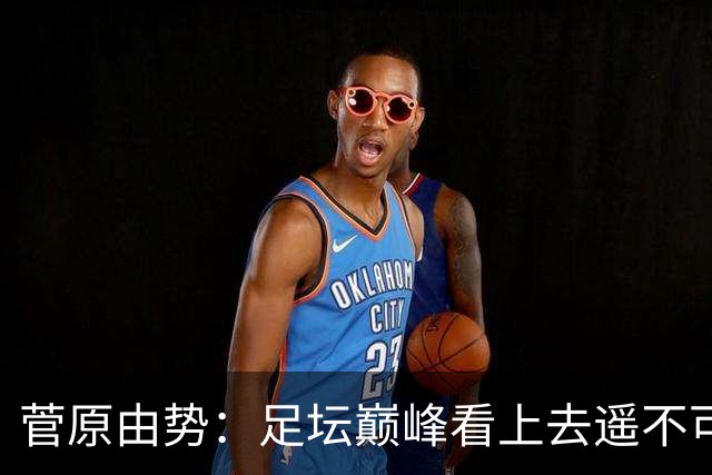 菅原由势：足坛巅峰看上去遥不可及，但如果不去追逐就永无法抵达